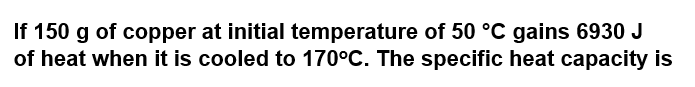 If 150 g of copper at initial temperature of 50 °C gains 6930 J
of heat when it is cooled to 170°C. The specific heat capacity is
