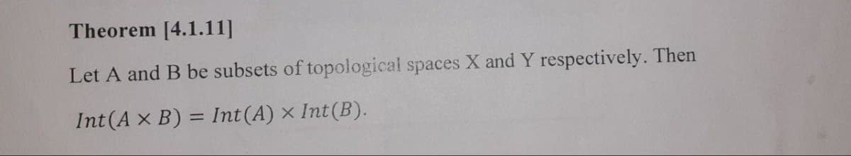 Theorem [4.1.11]
Let A and B be subsets of topological spaces X and Y respectively. Then
Int (A x B) = Int(A) × Int(B).

