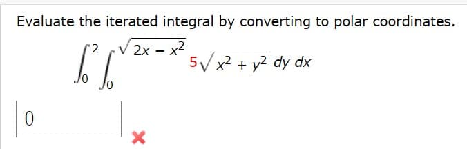 Evaluate the iterated integral by converting to polar coordinates.
V 2x - x2
2
5Vx2 + y2 dy dx
Jo
