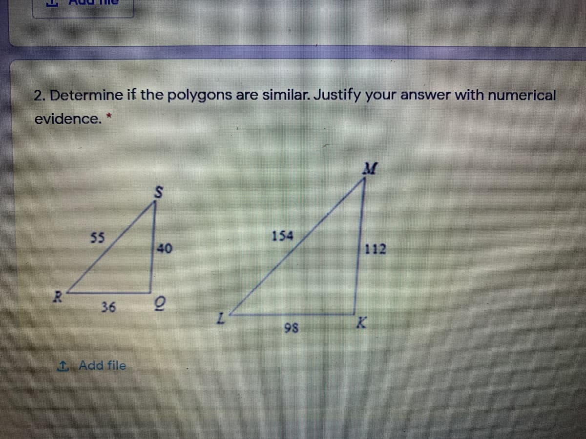 2. Determine if the polygons are similar. Justify your answer with numerical
evidence. *
M.
55
154
40
112
36
7.
d Add file
