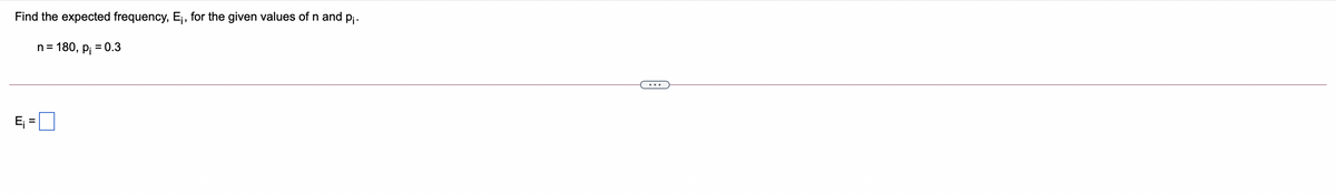 Find the expected frequency, E, for the given values of n and p .
n= 180, p; = 0.3
E; =0
