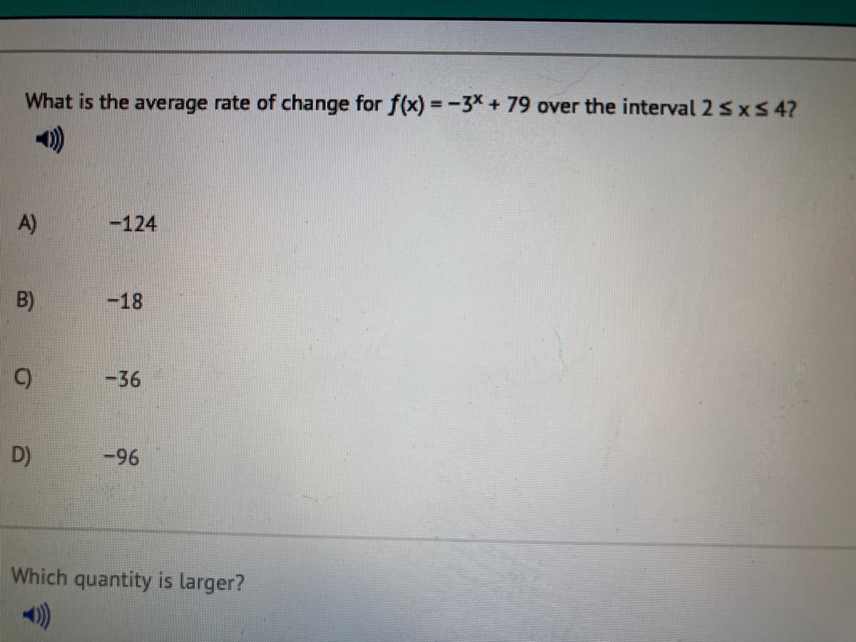 What is the average rate of change for f(x) =-3X + 79 over the interval 2 SXS 4?
1)
A)
-124
B)
-18
C)
-36
D)
-96
Which quantity is larger?
