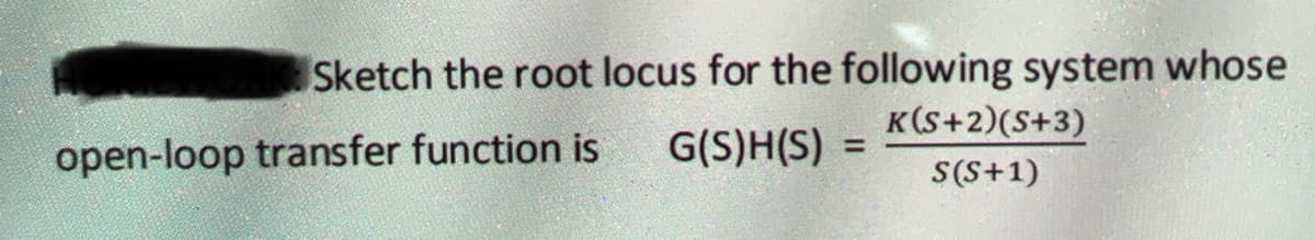 Sketch the root locus for the following system whose
open-loop transfer function is G(S)H(S) =
K(S+2)(S+3)
S (S+1)