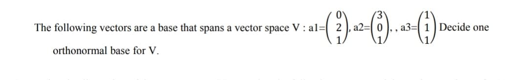 (3'
a3= 1 Decide one
The following vectors are a base that spans a vector space V : al=[ 2 ), a2=[ 0
orthonormal base for V.
