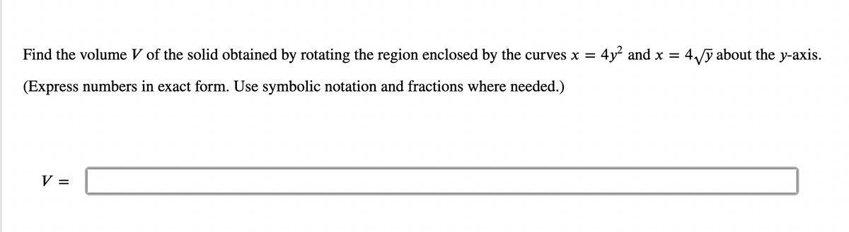 Find the volume V of the solid obtained by rotating the region enclosed by the curves x =
(Express numbers in exact form. Use symbolic notation and fractions where needed.)
V =
4y² and x =
4√y about the y-axis.