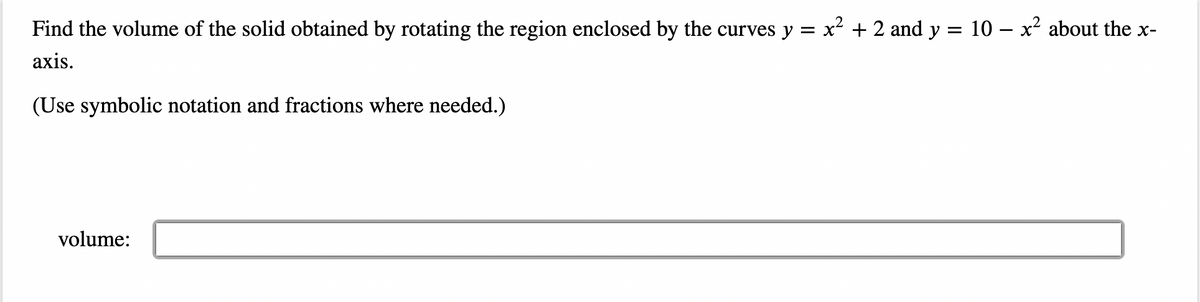 Find the volume of the solid obtained by rotating the region enclosed by the curves y = x² + 2 and y
axis.
(Use symbolic notation and fractions where needed.)
volume:
10x² about the x-