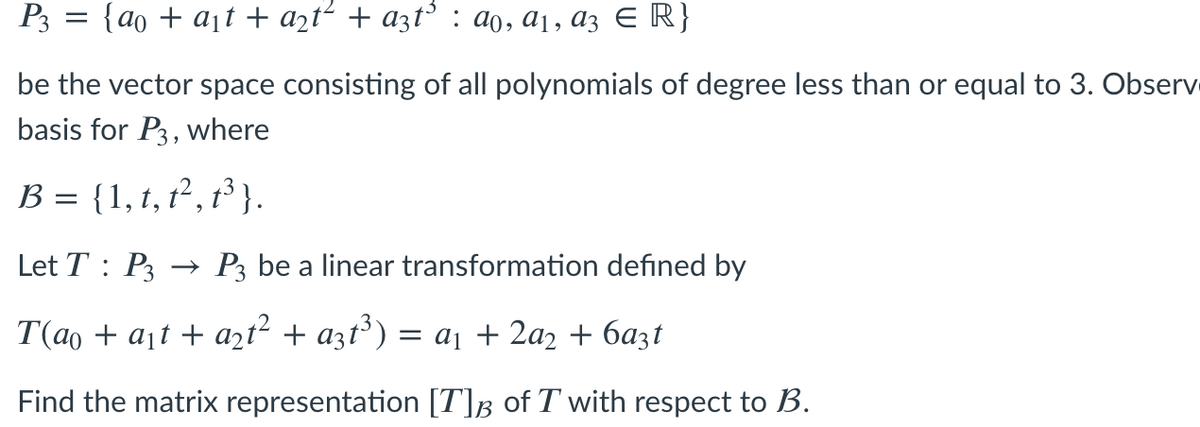 P3 = {ao + a¡t + azt² + a3t³ : ao, a1, az E R}
be the vector space consisting of all polynomials of degree less than or equal to 3. Observ
basis for P3, where
B = {1, t, t², t³}.
Let T : P3
- P3 be a linear transformation defined by
T(ao + ajt + azt² + a3t°) = a1 + 2a2 + 6azt
Find the matrix representation [T]B_of T with respect to B.
