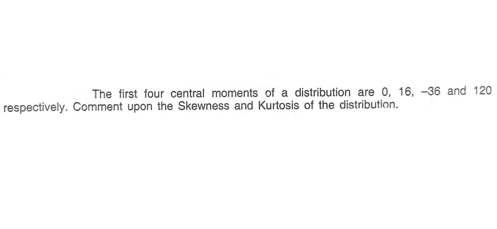 The first four central moments of a distribution are 0, 16, -36 and 120
respectively. Comment upon the Skewness and Kurtosis of the distribution.
