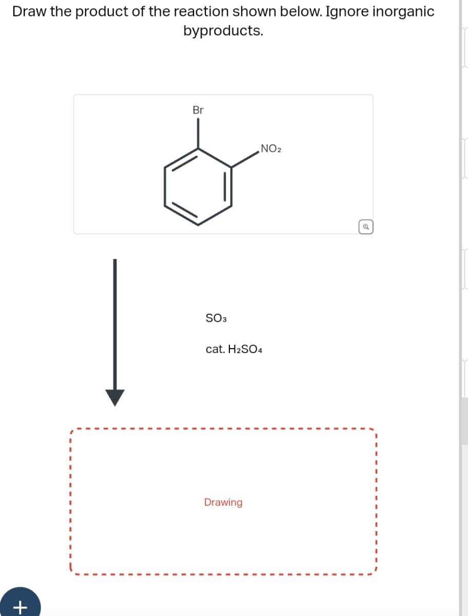 Draw the product of the reaction shown below. Ignore inorganic
byproducts.
+
Br
SO3
NO₂
cat. H2SO4
Drawing