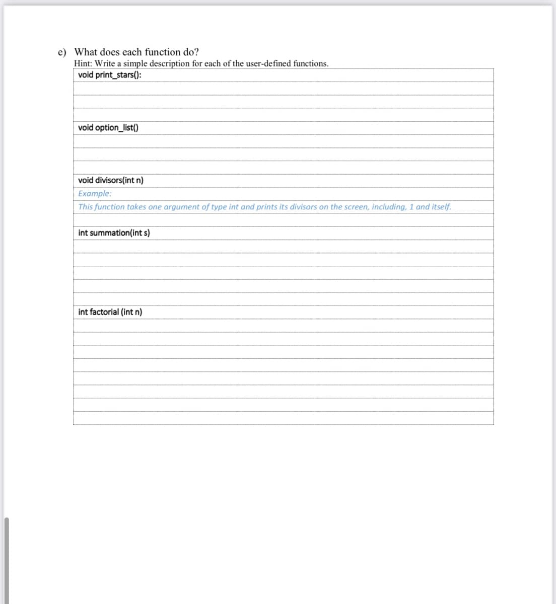 e) What does each function do?
Hint: Write a simple description for each of the user-defined functions.
void print_stars():
void option_list()
void divisors(int n)
Example:
This function takes one argument of type int and prints its divisors on the screen, including, 1 and itself.
summation(int s)
int factorial (int n)
