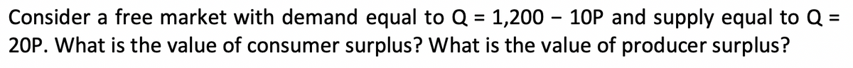 Consider a free market with demand equal to Q = 1,200 – 10P and supply equal to Q =
20P. What is the value of consumer surplus? What is the value of producer surplus?
%3D
