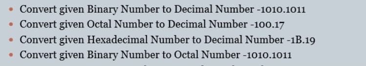 • Convert given Binary Number to Decimal Number -1010.1011
• Convert given Octal Number to Decimal Number -100.17
• Convert given Hexadecimal Number to Decimal Number -1B.19
• Convert given Binary Number to Octal Number -1010.1011
