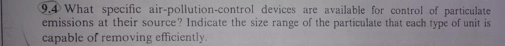 9.4 What specific air-pollution-control
devices are available for control of particulate
emissions at their source? Indicate the size range of the particulate that each type of unit is
capable of removing efficiently.