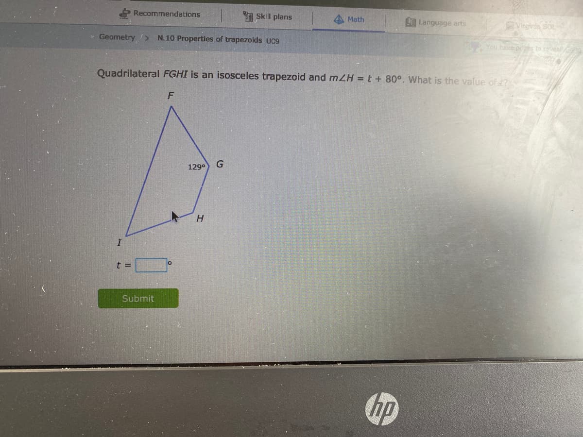 Recommendations
I Sskill plans
Math
LE Language arts
Virginla so
Geometry>
N.10 Properties of trapezoids UC9
You have pries to eveal
Quadrilateral FGHI is an isosceles trapezoid and mZH = t + 80°. What is the value of?
F
129°
G
t =
Submit
hp
