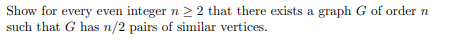 Show for every even integer n ≥ 2 that there exists a graph G of order n
such that G has n/2 pairs of similar vertices.