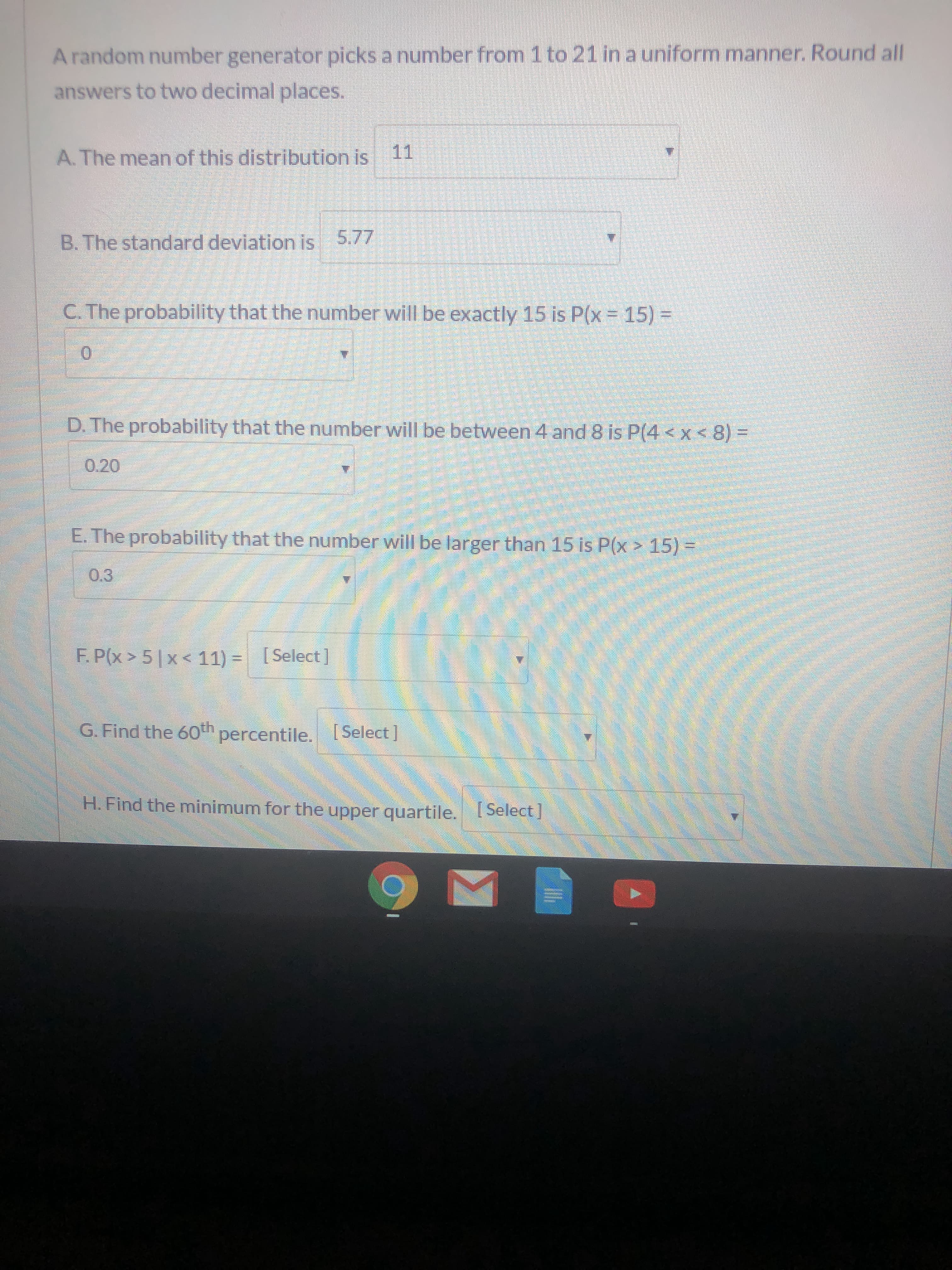 F. P(x > 5 x < 11) = [Select]
G. Find the 60th percentile. [ Select]
H. Find the minimum for the upper quartile. ISelect ]
