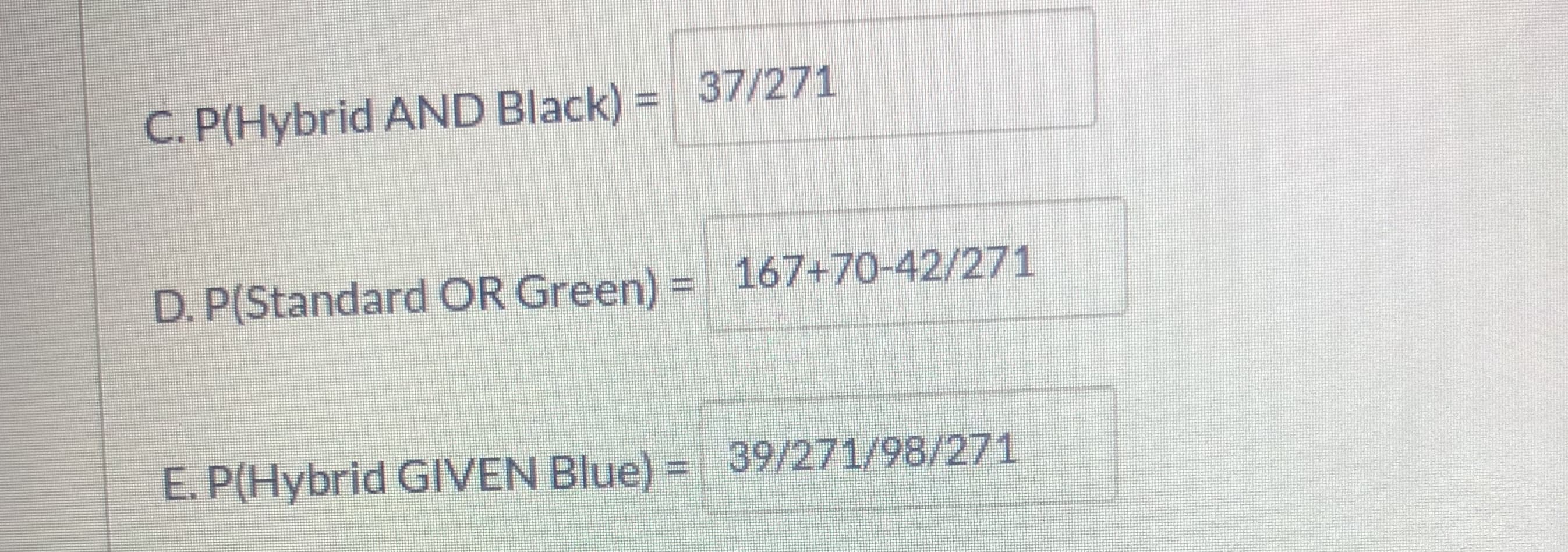 C. P(Hybrid AND Black) = 37/271
D. P(Standard OR Green) = 167+70-42/271
E. P(Hybrid GIVEN Blue) =
39/271/98/271
