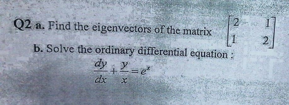 1]
[2
Q2 a. Find the eigenvectors of the matrix
b. Solve the ordinary differential equation:
dy Y=e
dx
