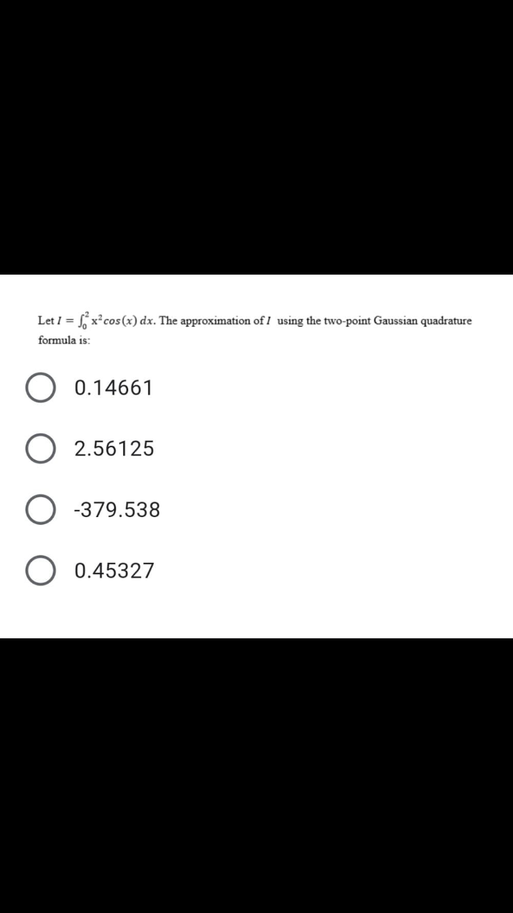 Let I = x²cos(x) dx. The approximation of I using the two-point Gaussian quadrature
formula is:
O 0.14661
2.56125
O -379.538
O 0.45327
