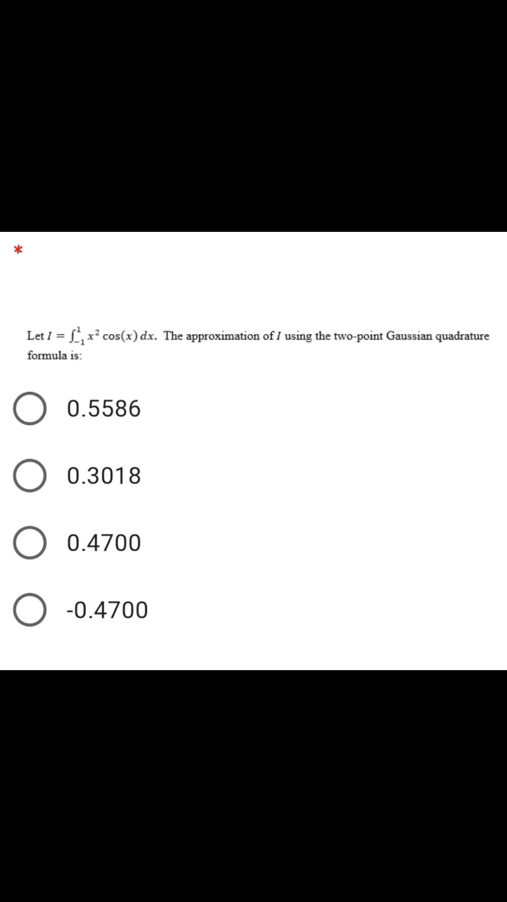 Let I = , x? cos(x) dx. The approximation of I using the two-point Gaussian quadrature
formula is:
0.5586
0.3018
0.4700
-0.4700
