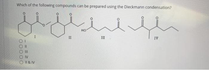 Which of the following compounds can be prepared using the Dieckmann condensation?
но
II
III
IV
II
IV
O II & IV
O000O
