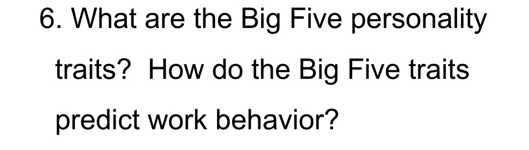 6. What are the Big Five personality
traits? How do the Big Five traits
predict work behavior?
