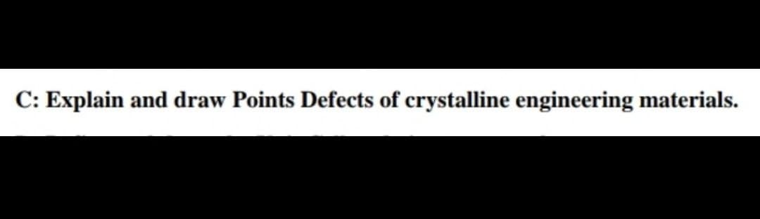 C: Explain and draw Points Defects of crystalline engineering materials.
