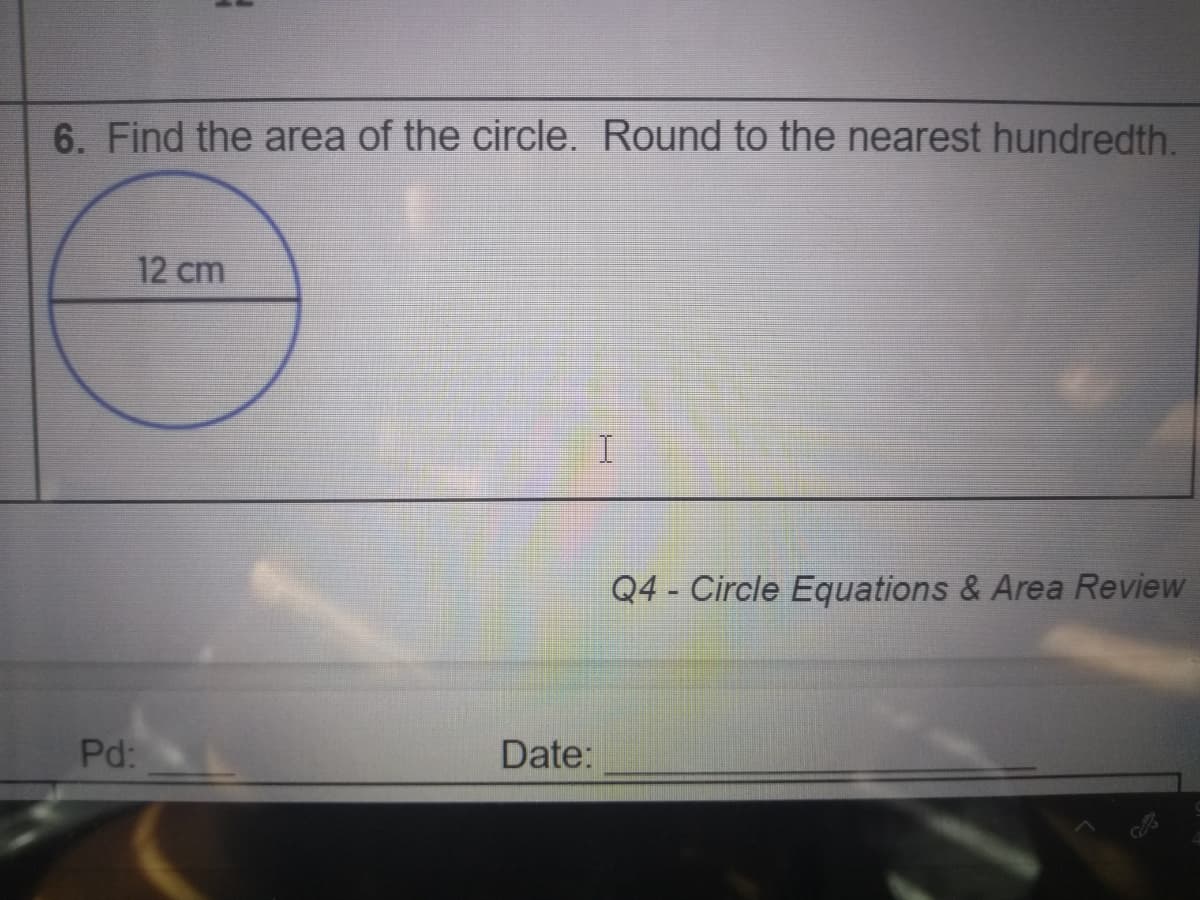 6. Find the area of the circle. Round to the nearest hundredth.
12 cm
Q4 - Circle Equations & Area Review
Pd:
Date:
