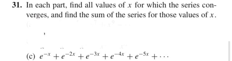 31. In each part, find all values of x for which the series con-
verges, and find the sum of the series for those values of x.
(c) e-* +e-2x + e-3x + e-4x + e-5x + ..
