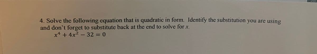 4. Solve the following equation that is quadratic in form. Identify the substitution you are using and don’t forget to substitute back at the end to solve for \( x \).

\[ x^4 + 4x^2 - 32 = 0 \]