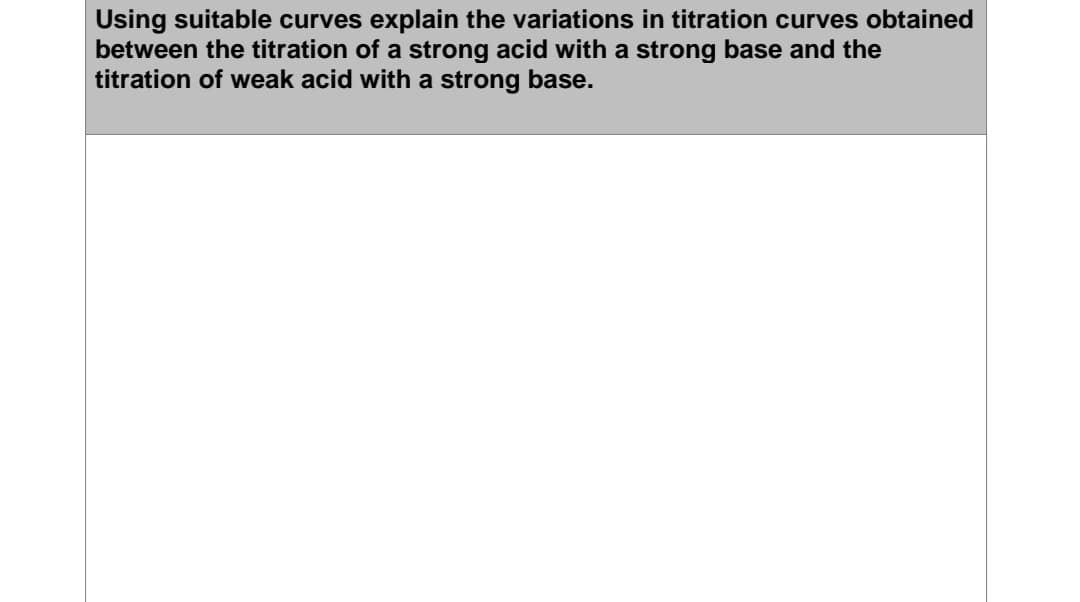 Using suitable curves explain the variations in titration curves obtained
between the titration of a strong acid with a strong base and the
titration of weak acid with a strong base.