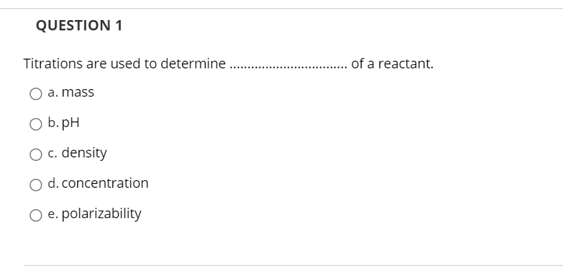 QUESTION 1
Titrations are used to determine
. . of a reactant.
a. mass
O b. pH
O c. density
O d. concentration
O e. polarizability
