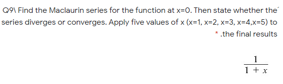 Q9\ Find the Maclaurin series for the function at x=0. Then state whether the
series diverges or converges. Apply five values of x (x=1, x=2, x=3, x=4,x=5) to
* .the final results
1
1 + x
