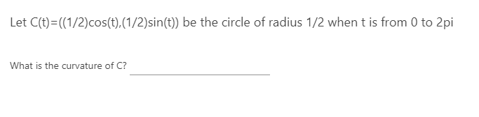 Let C(t)=((1/2)cos(t),(1/2)sin(t)) be the circle of radius 1/2 when t is from 0 to 2pi
What is the curvature of C?
