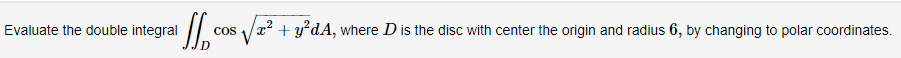 Evaluate the double integral
/| cos /r? + y°dA, where D is the disc with center the origin and radius 6, by changing to polar coordinates.
CoS
