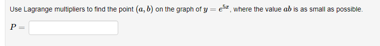 Use Lagrange multipliers to find the point (a, b) on the graph of y = e5z, where the value ab is as small as possible.
P
