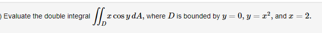 DEvaluate the double integral
x cos y dA, where D is bounded by y = 0, y = x², and x
2.
%3D
