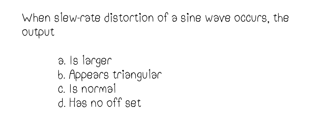 When slew-rate distortion of a sine wave occurs, the
ουτρut
a. Is larger
b. Appears triangular
C. Is normal
d. Has no off set
