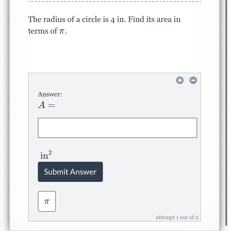 The radius of a circle is 4 in. Find its area in
terms of T.
Answer:
A =
in?
Submit Answer
attempt 1 out of 2
