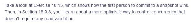 Take a look at Exercise 18.15, which shows how the first person to commit to a snapshot wins.
Then, in Section 18.9.3, you'll learn about a more optimistic way to control concurrency that
doesn't require any read validation.

