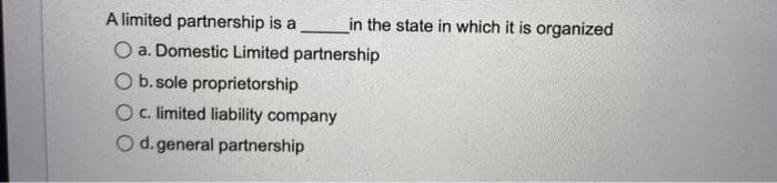 A limited partnership is a
O a. Domestic Limited partnership
O b. sole proprietorship
O c. limited liability company
O d.general partnership
in the state in which it is organized