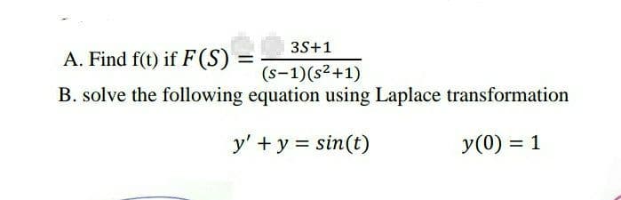 A. Find f(t) if F (S) = ___ 3S+1
(S-1)(s²+1)
B. solve the following equation using Laplace transformation
y' + y = sin(t)
y(0) = 1