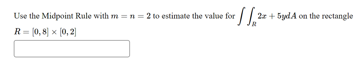 Use the Midpoint Rule with m = n = 2 to estimate the value for
R= [0, 8] × [0, 2]
√ √ ₁2²
2x + 5ydA on the rectangle