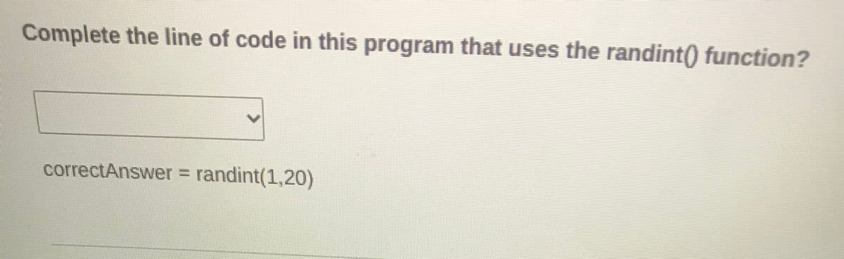 Complete the line of code in this program that uses the randint) function?
correctAnswer = randint(1,20)
