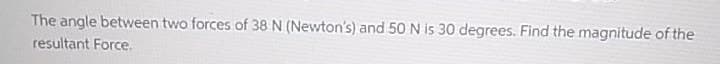 The angle between two forces of 38 N (Newton's) and 50 N is 30 degrees. Find the magnitude of the
resultant Force.
