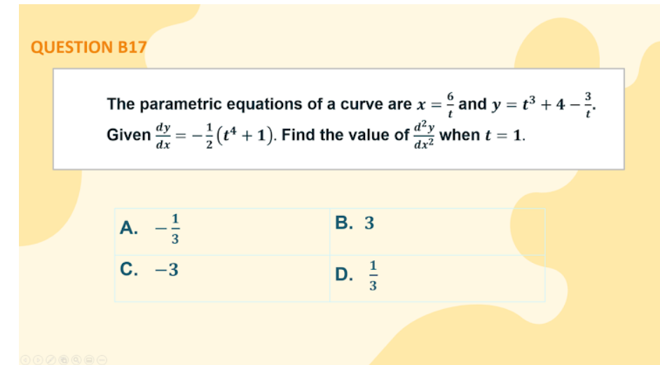 QUESTION B17
3
The parametric equations of a curve are x = and y = t³ + 4 –
Given = -(t4 + 1). Find the value of
dx2
dy
d²y
when t = 1.
%3D
dx
В. 3
1
А.
3
С. -3
D.
3
