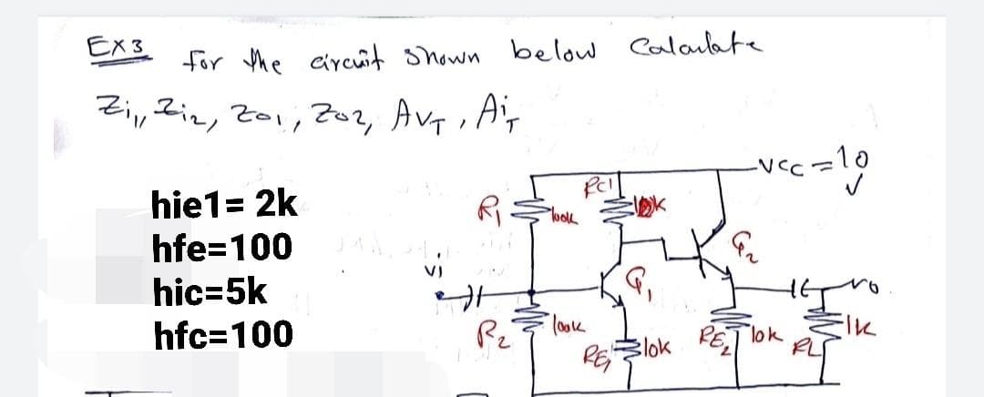 EX3.
for the circût shown below Calaulate
Zi, Ziz, Zo1, Z02, Avy, Ay
-10
hie1= 2k
hfe=100
hic=5k
hfc=100
look
%D
vi
look
lok
RElok
