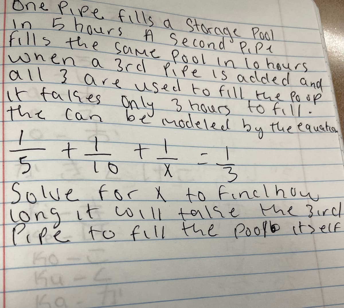 One Pipe fills a Storage Pool
In 5 hours A Second Pipe
fills the same Pool in lo hours
when a 3rd Pipe is added and
all 3 are used to fill the Po up
it falkes Only 3 hours to fill.
be modeled by the equation
the Can
1
5
#
X
T
то
3
Solve for X to find how
++
long it will take the Bird
Pipe to fill the pool itself
C
Ku-L
Ka
71