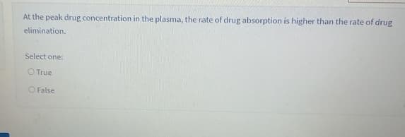 At the peak drug concentration in the plasma, the rate of drug absorption is higher than the rate of drug
elimination.
Select one:
O True
O False
