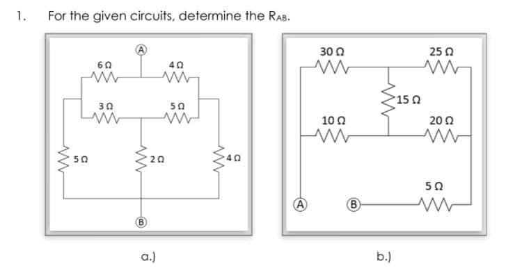 1.
For the given circuits, determine the RAB.
30 0
25 0
60
40
15 0
30
50
10 0
20 2
50
20
40
50
A
a.)
b.)
